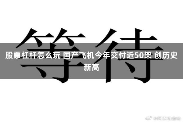 股票杠杆怎么玩 国产飞机今年交付近50架 创历史新高