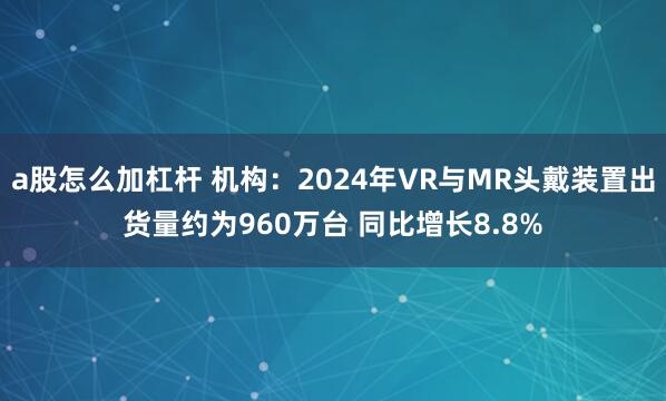 a股怎么加杠杆 机构：2024年VR与MR头戴装置出货量约为960万台 同比增长8.8%