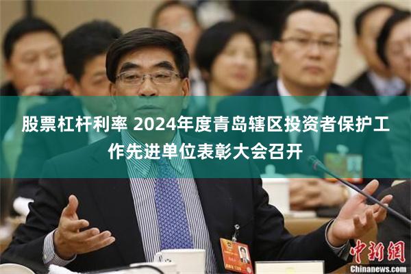 股票杠杆利率 2024年度青岛辖区投资者保护工作先进单位表彰大会召开