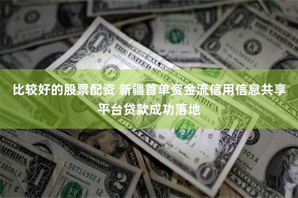 比较好的股票配资 新疆首单资金流信用信息共享平台贷款成功落地