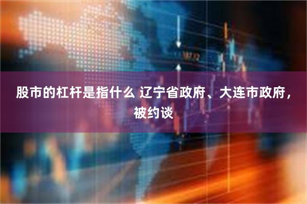 股市的杠杆是指什么 辽宁省政府、大连市政府，被约谈