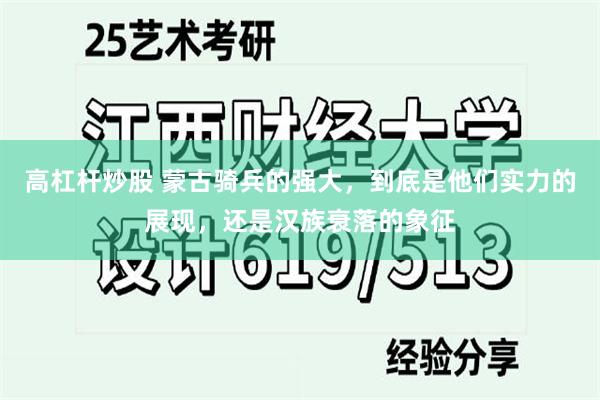 高杠杆炒股 蒙古骑兵的强大，到底是他们实力的展现，还是汉族衰落的象征