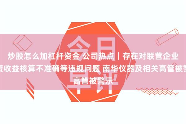 炒股怎么加杠杆资金 公司热点｜存在对联营企业投资收益核算不准确等违规问题 南华仪器及相关高管被警示