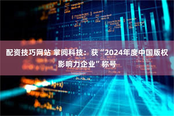 配资技巧网站 掌阅科技：获“2024年度中国版权影响力企业”称号