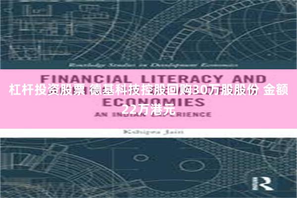 杠杆投资股票 德基科技控股回购30万股股份 金额22万港元