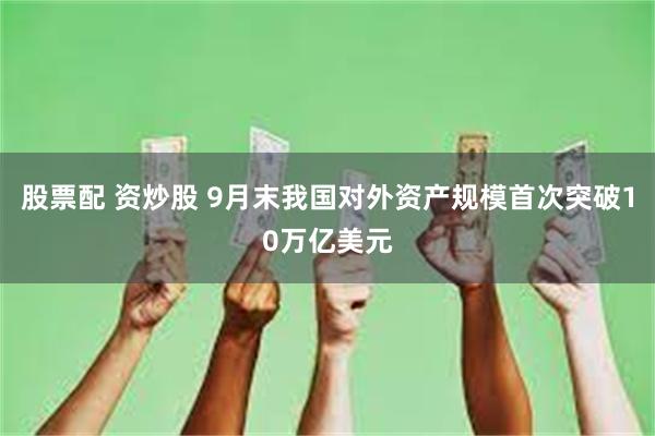 股票配 资炒股 9月末我国对外资产规模首次突破10万亿美元