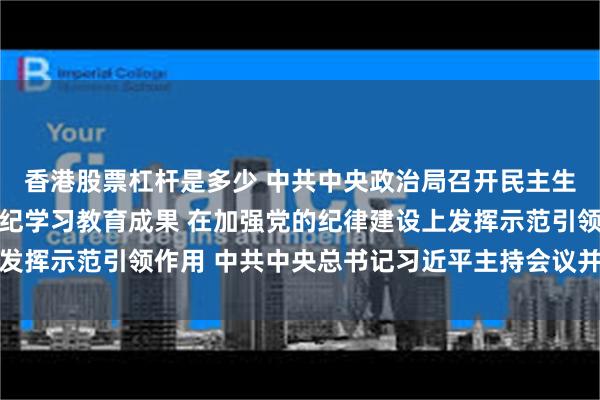 香港股票杠杆是多少 中共中央政治局召开民主生活会强调 巩固深化党纪学习教育成果 在加强党的纪律建设上发挥示范引领作用 中共中央总书记习近平主持会议并发表重要讲话