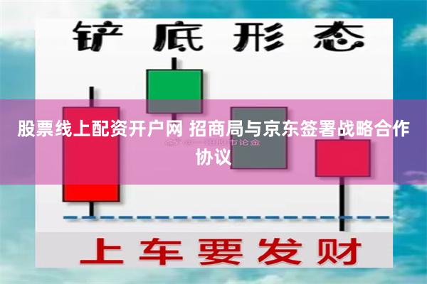 股票线上配资开户网 招商局与京东签署战略合作协议