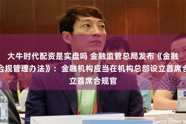 大牛时代配资是实盘吗 金融监管总局发布《金融机构合规管理办法》：金融机构应当在机构总部设立首席合规官