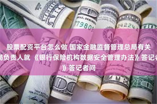 股票配资平台怎么做 国家金融监督管理总局有关司局负责人就 《银行保险机构数据安全管理办法》答记者问