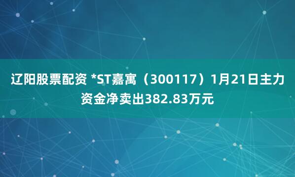 辽阳股票配资 *ST嘉寓（300117）1月21日主力资金净卖出382.83万元