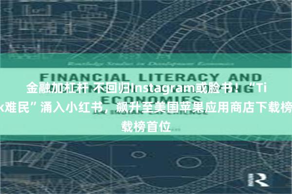 金融加杠杆 不回归Instagram或脸书！“TikTok难民”涌入小红书，飙升至美国苹果应用商店下载榜首位