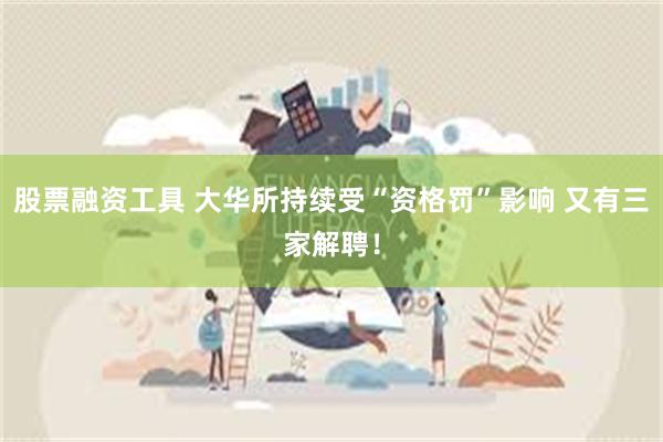 股票融资工具 大华所持续受“资格罚”影响 又有三家解聘！