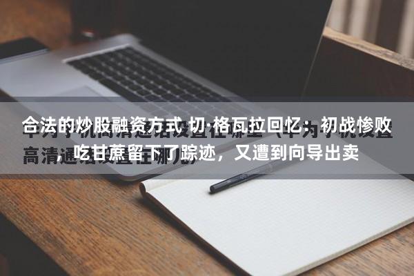 合法的炒股融资方式 切·格瓦拉回忆：初战惨败，吃甘蔗留下了踪迹，又遭到向导出卖