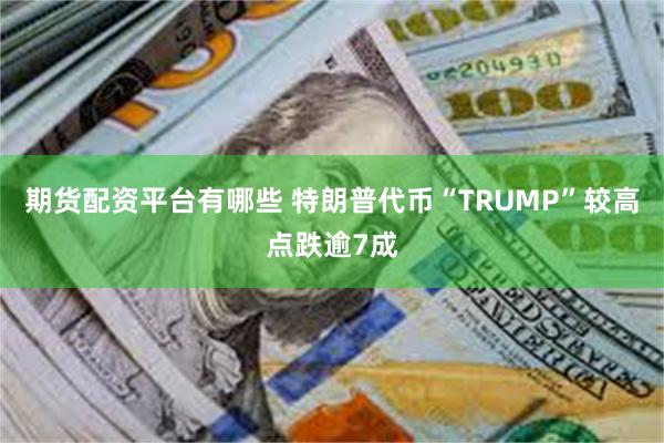 期货配资平台有哪些 特朗普代币“TRUMP”较高点跌逾7成