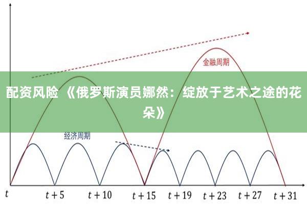 配资风险 《俄罗斯演员娜然：绽放于艺术之途的花朵》