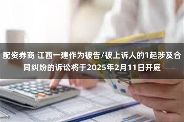 配资券商 江西一建作为被告/被上诉人的1起涉及合同纠纷的诉讼将于2025年2月11日开庭