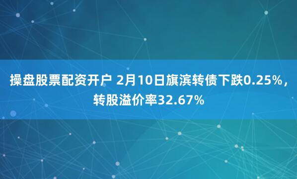 操盘股票配资开户 2月10日旗滨转债下跌0.25%，转股溢价率32.67%