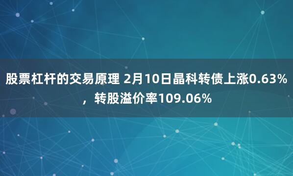 股票杠杆的交易原理 2月10日晶科转债上涨0.63%，转股溢价率109.06%