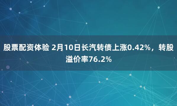 股票配资体验 2月10日长汽转债上涨0.42%，转股溢价率76.2%