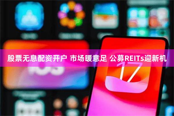 股票无息配资开户 市场暖意足 公募REITs迎新机