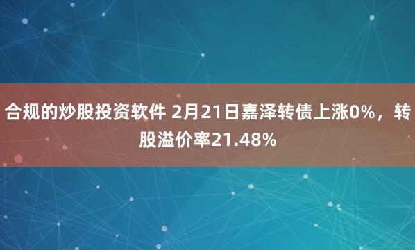 合规的炒股投资软件 2月21日嘉泽转债上涨0%，转股溢价率21.48%