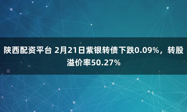 陕西配资平台 2月21日紫银转债下跌0.09%，转股溢价率50.27%