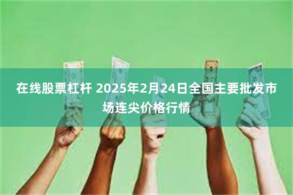 在线股票杠杆 2025年2月24日全国主要批发市场连尖价格行情