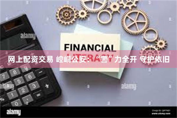 网上配资交易 崆峒公安：“警”力全开 守护依旧