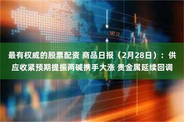 最有权威的股票配资 商品日报（2月28日）：供应收紧预期提振两碱携手大涨 贵金属延续回调