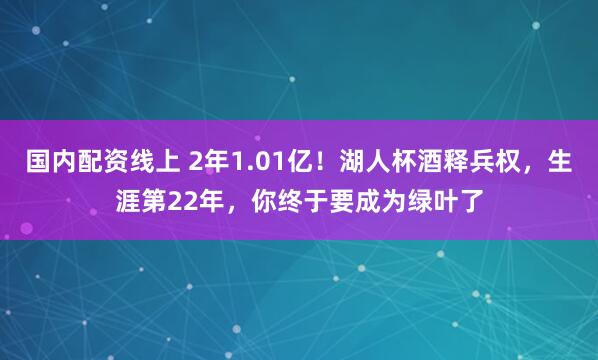 国内配资线上 2年1.01亿！湖人杯酒释兵权，生涯第22年，你终于要成为绿叶了