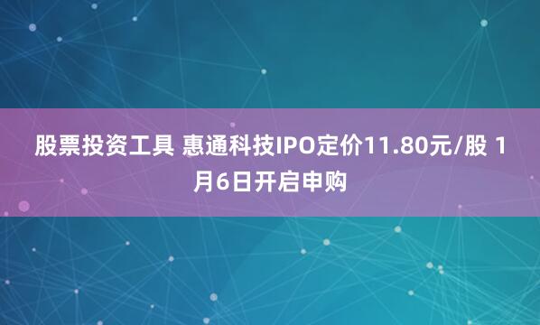 股票投资工具 惠通科技IPO定价11.80元/股 1月6日开启申购