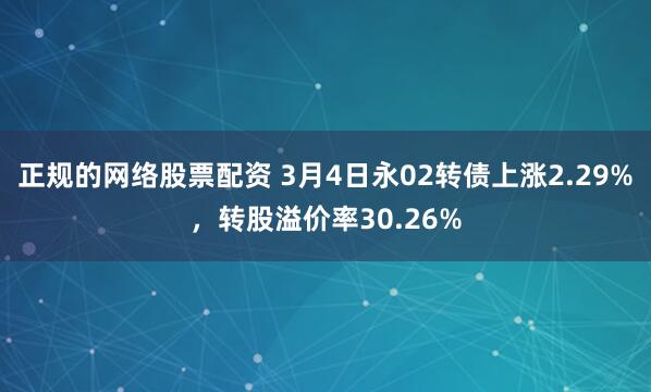 正规的网络股票配资 3月4日永02转债上涨2.29%，转股溢价率30.26%