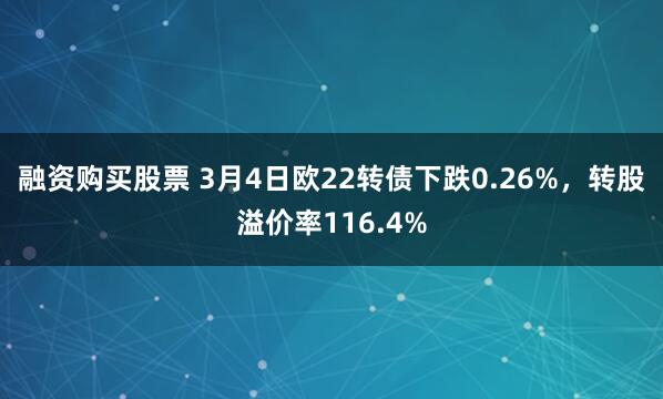 融资购买股票 3月4日欧22转债下跌0.26%，转股溢价率116.4%