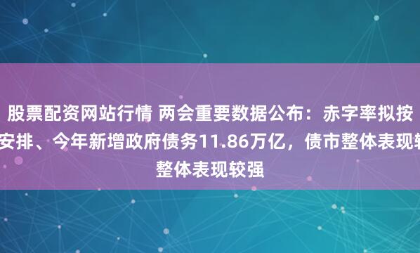 股票配资网站行情 两会重要数据公布：赤字率拟按4%安排、今年新增政府债务11.86万亿，债市整体表现较强