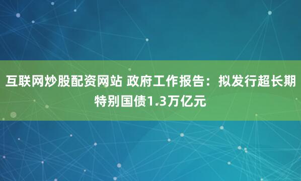 互联网炒股配资网站 政府工作报告：拟发行超长期特别国债1.3万亿元