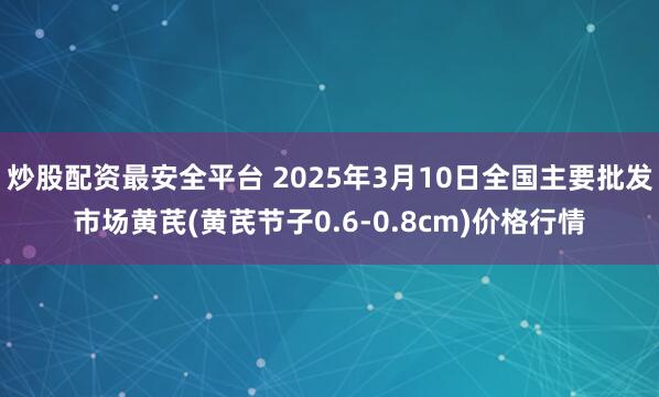 炒股配资最安全平台 2025年3月10日全国主要批发市场黄芪(黄芪节子0.6-0.8cm)价格行情