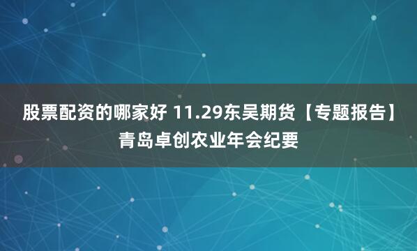 股票配资的哪家好 11.29东吴期货【专题报告】青岛卓创农业年会纪要