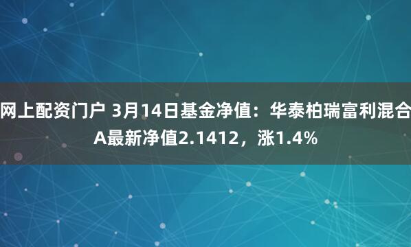 网上配资门户 3月14日基金净值：华泰柏瑞富利混合A最新净值2.1412，涨1.4%