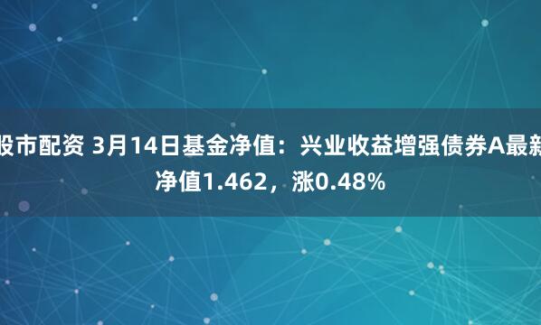 股市配资 3月14日基金净值：兴业收益增强债券A最新净值1.462，涨0.48%