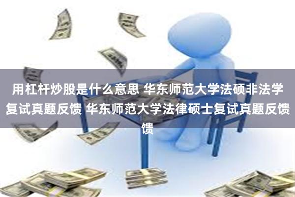 用杠杆炒股是什么意思 华东师范大学法硕非法学复试真题反馈 华东师范大学法律硕士复试真题反馈